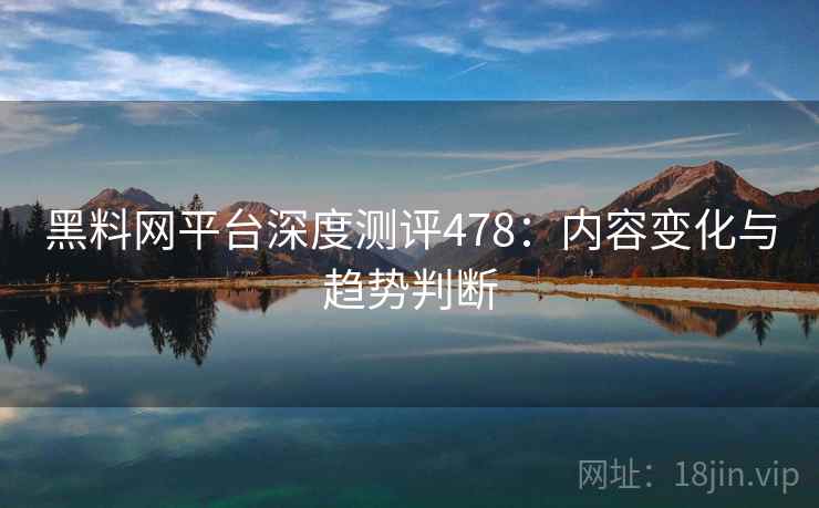 黑料网平台深度测评478：内容变化与趋势判断  第1张