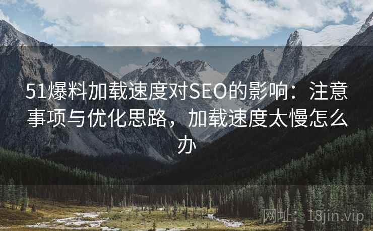 51爆料加载速度对SEO的影响：注意事项与优化思路，加载速度太慢怎么办