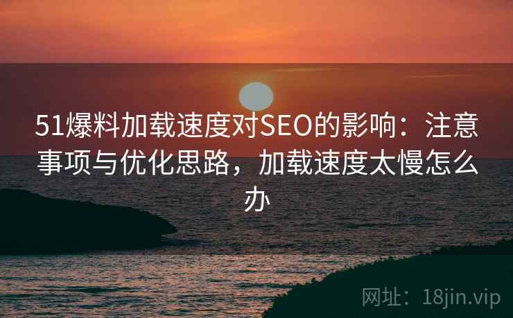 51爆料加载速度对SEO的影响：注意事项与优化思路，加载速度太慢怎么办