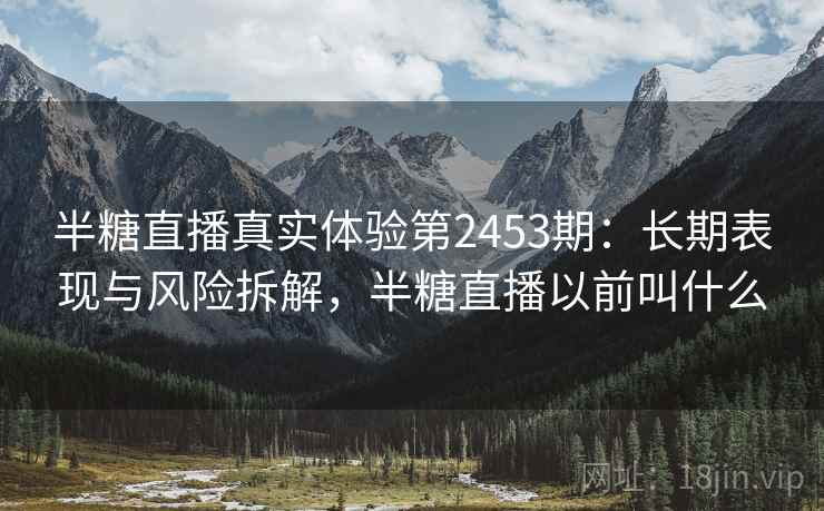 半糖直播真实体验第2453期:长期表现与风险拆解,半糖直播以前叫什么 第1张 半糖直播真实体验第2453期:长期表现与风险拆解,半糖直播以前叫什么 第1张