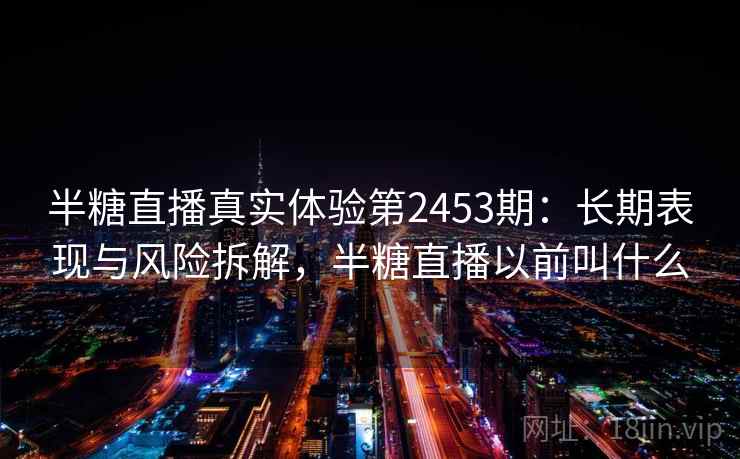 半糖直播真实体验第2453期:长期表现与风险拆解,半糖直播以前叫什么 第2张 半糖直播真实体验第2453期:长期表现与风险拆解,半糖直播以前叫什么 第2张