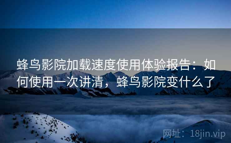 蜂鸟影院加载速度使用体验报告：如何使用一次讲清，蜂鸟影院变什么了  第1张
