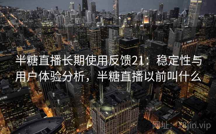 半糖直播长期使用反馈21:稳定性与用户体验分析,半糖直播以前叫什么 第1张 半糖直播长期使用反馈21:稳定性与用户体验分析,半糖直播以前叫什么 第1张