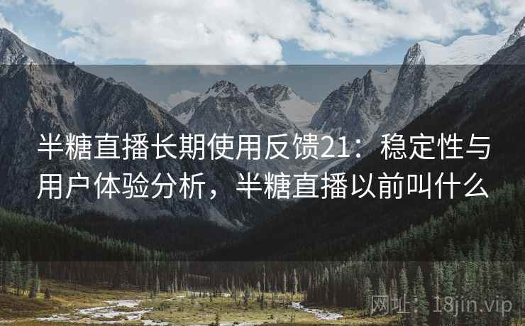 半糖直播长期使用反馈21:稳定性与用户体验分析,半糖直播以前叫什么 第2张 半糖直播长期使用反馈21:稳定性与用户体验分析,半糖直播以前叫什么 第2张