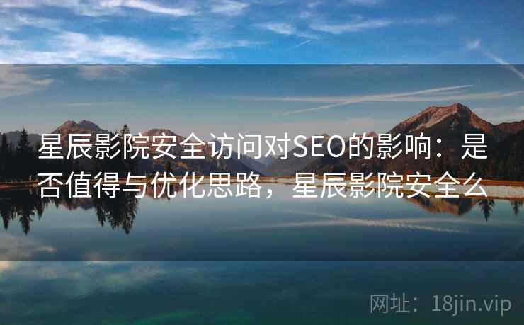 星辰影院安全访问对SEO的影响:是否值得与优化思路,星辰影院安全么 第1张 星辰影院安全访问对SEO的影响:是否值得与优化思路,星辰影院安全么 第1张