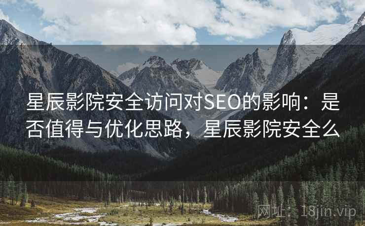 星辰影院安全访问对SEO的影响:是否值得与优化思路,星辰影院安全么 第2张 星辰影院安全访问对SEO的影响:是否值得与优化思路,星辰影院安全么 第2张
