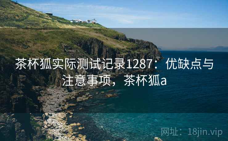 茶杯狐实际测试记录1287:优缺点与注意事项,茶杯狐a 第2张 茶杯狐实际测试记录1287:优缺点与注意事项,茶杯狐a 第2张