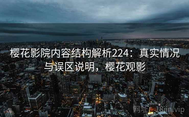樱花影院内容结构解析224:真实情况与误区说明,樱花观影 第1张 樱花影院内容结构解析224:真实情况与误区说明,樱花观影 第1张