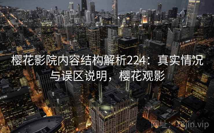 樱花影院内容结构解析224:真实情况与误区说明,樱花观影 第2张 樱花影院内容结构解析224:真实情况与误区说明,樱花观影 第2张