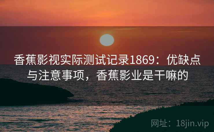 香蕉影视实际测试记录1869:优缺点与注意事项,香蕉影业是干嘛的 第2张 香蕉影视实际测试记录1869:优缺点与注意事项,香蕉影业是干嘛的 第2张