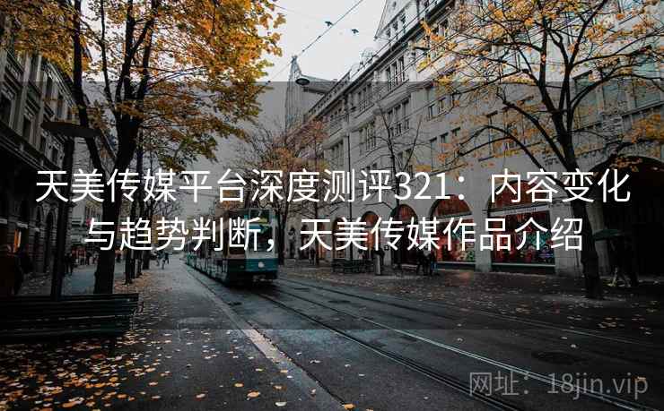天美传媒平台深度测评321:内容变化与趋势判断,天美传媒作品介绍 第1张 天美传媒平台深度测评321:内容变化与趋势判断,天美传媒作品介绍 第1张