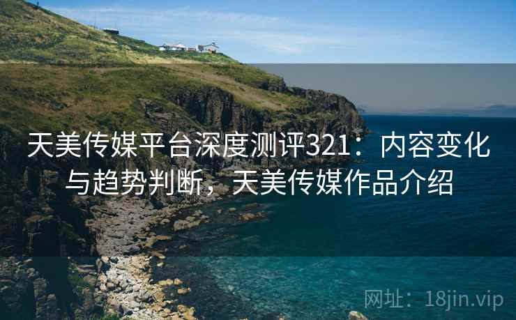 天美传媒平台深度测评321:内容变化与趋势判断,天美传媒作品介绍 第2张 天美传媒平台深度测评321:内容变化与趋势判断,天美传媒作品介绍 第2张
