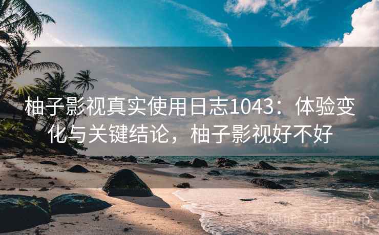 柚子影视真实使用日志1043:体验变化与关键结论,柚子影视好不好 第1张 柚子影视真实使用日志1043:体验变化与关键结论,柚子影视好不好 第1张