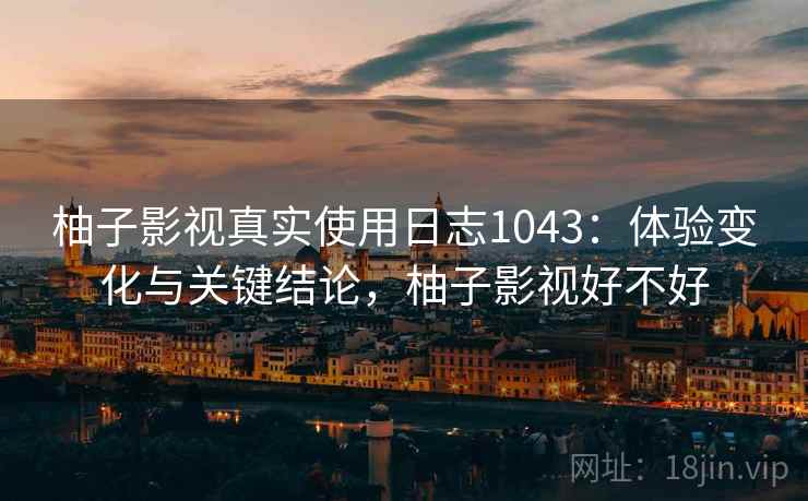 柚子影视真实使用日志1043:体验变化与关键结论,柚子影视好不好 第2张 柚子影视真实使用日志1043:体验变化与关键结论,柚子影视好不好 第2张