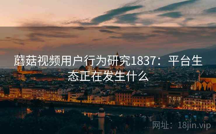 蘑菇视频用户行为研究1837:平台生态正在发生什么 第1张 蘑菇视频用户行为研究1837:平台生态正在发生什么 第1张