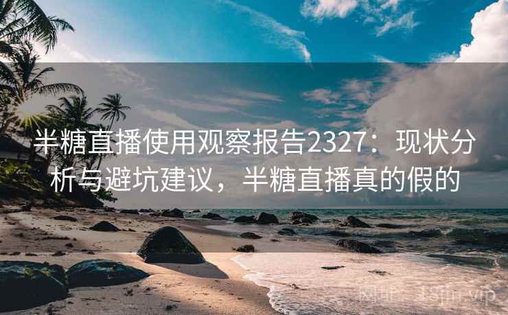 半糖直播使用观察报告2327:现状分析与避坑建议,半糖直播真的假的 第1张 半糖直播使用观察报告2327:现状分析与避坑建议,半糖直播真的假的 第1张