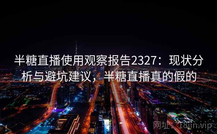 半糖直播使用观察报告2327:现状分析与避坑建议,半糖直播真的假的 第2张 半糖直播使用观察报告2327:现状分析与避坑建议,半糖直播真的假的 第2张
