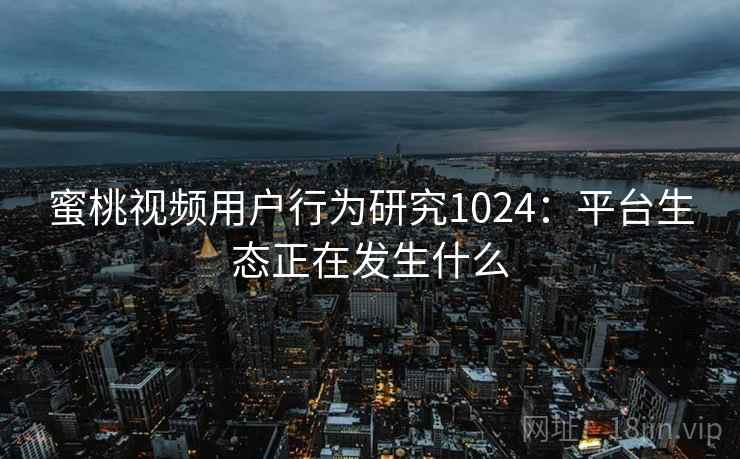 蜜桃视频用户行为研究1024:平台生态正在发生什么 第2张 蜜桃视频用户行为研究1024:平台生态正在发生什么 第2张