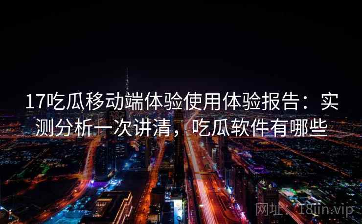17吃瓜移动端体验使用体验报告:实测分析一次讲清,吃瓜软件有哪些 第2张 17吃瓜移动端体验使用体验报告:实测分析一次讲清,吃瓜软件有哪些 第2张