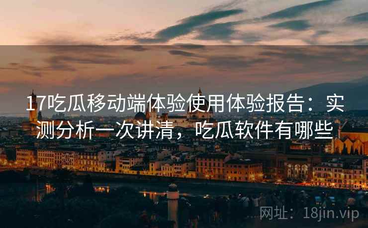 17吃瓜移动端体验使用体验报告:实测分析一次讲清,吃瓜软件有哪些 第1张 17吃瓜移动端体验使用体验报告:实测分析一次讲清,吃瓜软件有哪些 第1张