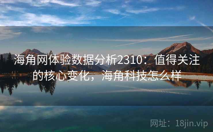海角网体验数据分析2310:值得关注的核心变化,海角科技怎么样 第1张 海角网体验数据分析2310:值得关注的核心变化,海角科技怎么样 第1张