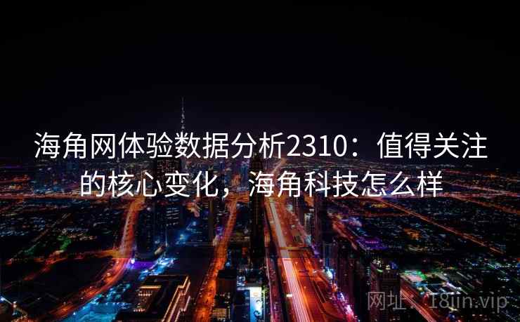 海角网体验数据分析2310:值得关注的核心变化,海角科技怎么样 第2张 海角网体验数据分析2310:值得关注的核心变化,海角科技怎么样 第2张