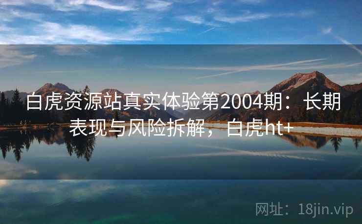 白虎资源站真实体验第2004期:长期表现与风险拆解,白虎ht+ 第2张 白虎资源站真实体验第2004期:长期表现与风险拆解,白虎ht+ 第2张
