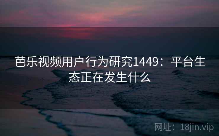 芭乐视频用户行为研究1449:平台生态正在发生什么 第2张 芭乐视频用户行为研究1449:平台生态正在发生什么 第2张