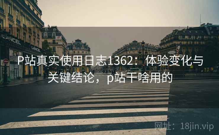 P站真实使用日志1362:体验变化与关键结论,p站干啥用的 第1张 P站真实使用日志1362:体验变化与关键结论,p站干啥用的 第1张